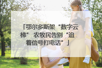 鄂尔多斯架“数字云梯” 农牧民告别“追着信号打电话”